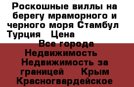 Роскошные виллы на берегу мраморного и черного моря Стамбул, Турция › Цена ­ 28 500 000 - Все города Недвижимость » Недвижимость за границей   . Крым,Красногвардейское